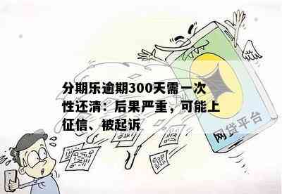 分期乐逾期300天需一次性还清：后果严重，可能上征信、被起诉