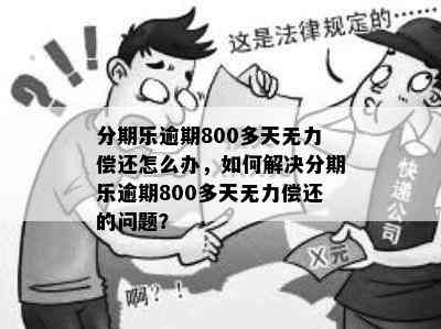 分期乐逾期800多天无力偿还怎么办，如何解决分期乐逾期800多天无力偿还的问题？