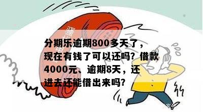 分期乐逾期800多天了，现在有钱了可以还吗？借款4000元、逾期8天，还进去还能借出来吗？