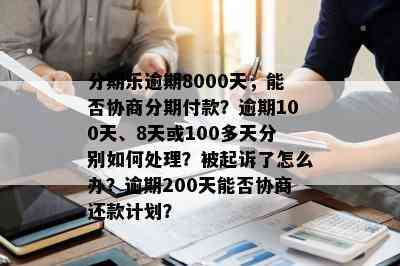 分期乐逾期8000天，能否协商分期付款？逾期100天、8天或100多天分别如何处理？被起诉了怎么办？逾期200天能否协商还款计划？