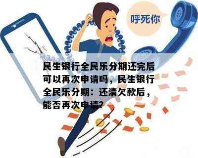 民生银行全民乐分期还完后可以再次申请吗，民生银行全民乐分期：还清欠款后，能否再次申请？