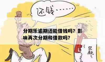 分期乐逾期还能借钱吗？影响再次分期和借款吗？