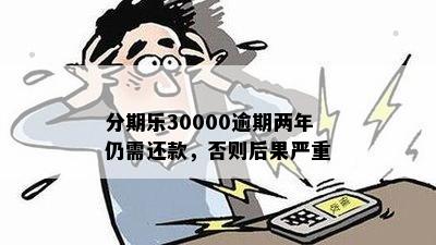 分期乐30000逾期两年仍需还款，否则后果严重