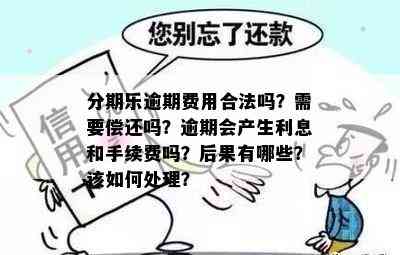 分期乐逾期费用合法吗？需要偿还吗？逾期会产生利息和手续费吗？后果有哪些？该如何处理？