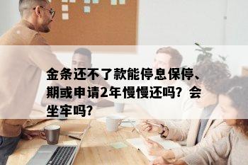 金条还不了款能停息保停、期或申请2年慢慢还吗？会坐牢吗？