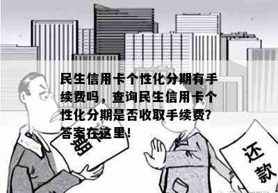 民生信用卡个性化分期有手续费吗，查询民生信用卡个性化分期是否收取手续费？答案在这里！