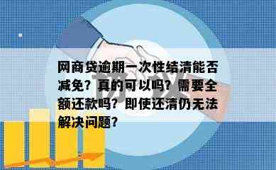 网商贷逾期一次性结清能否减免？真的可以吗？需要全额还款吗？即使还清仍无法解决问题？