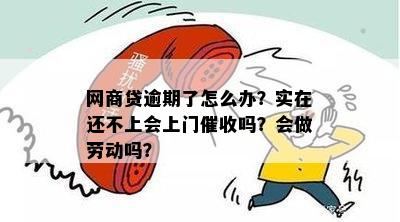 网商贷逾期了怎么办？实在还不上会上门催收吗？会做劳动吗？