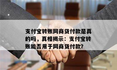 支付宝转账网商贷付款是真的吗，真相揭示：支付宝转账能否用于网商贷付款？