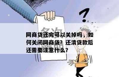 网商贷还完可以关掉吗，如何关闭网商贷？还清贷款后还需要注意什么？