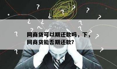 网商贷可以期还款吗，下，网商贷能否期还款？