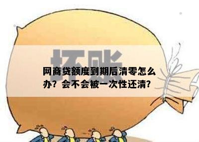 网商贷额度到期后清零怎么办？会不会被一次性还清？