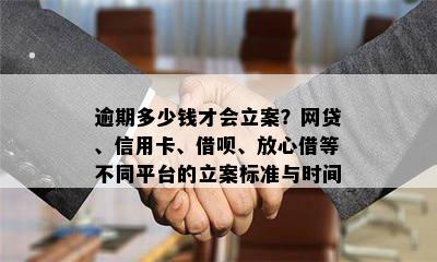 逾期多少钱才会立案？网贷、信用卡、借呗、放心借等不同平台的立案标准与时间