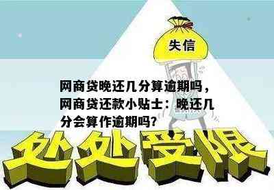 网商贷晚还几分算逾期吗，网商贷还款小贴士：晚还几分会算作逾期吗？