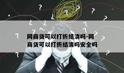 网商贷可以打折结清吗-网商贷可以打折结清吗安全吗