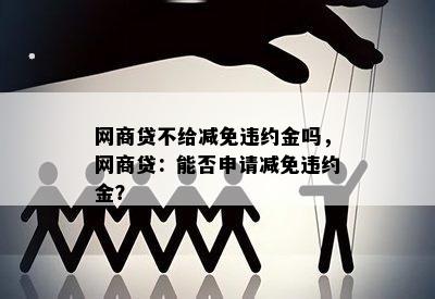 网商贷不给减免违约金吗，网商贷：能否申请减免违约金？