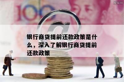 银行商贷提前还款政策是什么，深入了解银行商贷提前还款政策