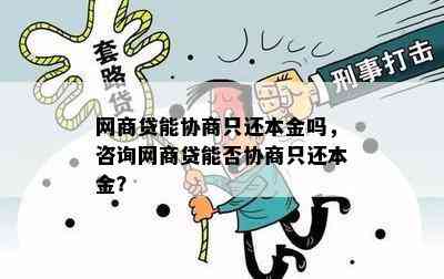 网商贷能协商只还本金吗，咨询网商贷能否协商只还本金？