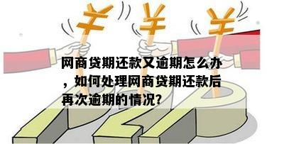 网商贷期还款又逾期怎么办，如何处理网商贷期还款后再次逾期的情况？