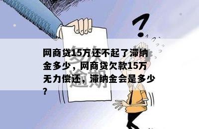 网商贷15万还不起了滞纳金多少，网商贷欠款15万无力偿还，滞纳金会是多少？