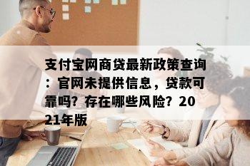 支付宝网商贷最新政策查询：官网未提供信息，贷款可靠吗？存在哪些风险？2021年版