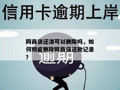 网商贷还清可以删除吗，如何彻底删除网商贷还款记录？