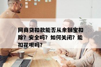 网商贷扣款能否从余额宝扣除？安全吗？如何关闭？能扣花呗吗？