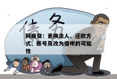 网商贷：更换法人、还款方式、账号及改为借呗的可能性