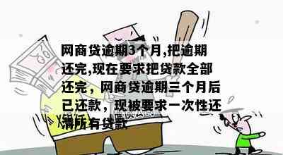 网商贷逾期3个月,把逾期还完,现在要求把贷款全部还完，网商贷逾期三个月后已还款，现被要求一次性还清所有贷款