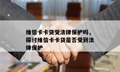 维信卡卡贷受法律保护吗，探讨维信卡卡贷是否受到法律保护