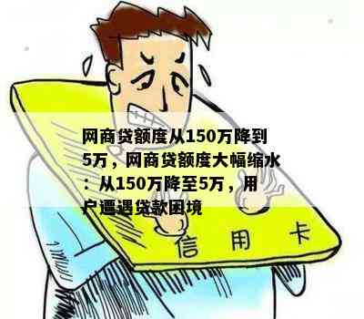 网商贷额度从150万降到5万，网商贷额度大幅缩水：从150万降至5万，用户遭遇贷款困境