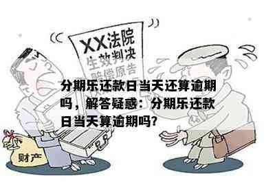 分期乐还款日当天还算逾期吗，解答疑惑：分期乐还款日当天算逾期吗？