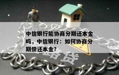 中信银行能协商分期还本金吗，中信银行：如何协商分期偿还本金？