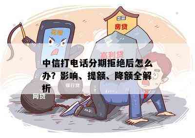 中信打电话分期拒绝后怎么办？影响、提额、降额全解析