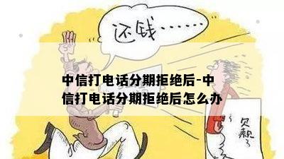 中信打电话分期拒绝后-中信打电话分期拒绝后怎么办