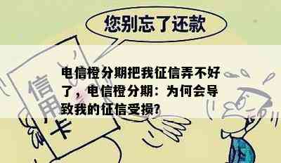 电信橙分期把我征信弄不好了，电信橙分期：为何会导致我的征信受损？