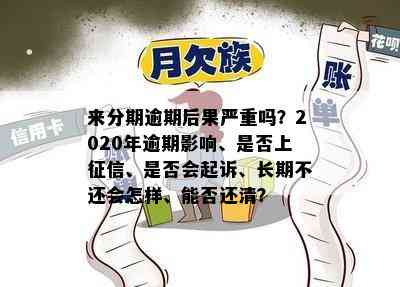 来分期逾期后果严重吗？2020年逾期影响、是否上征信、是否会起诉、长期不还会怎样、能否还清？