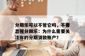 分期乐可以不管它吗，不要忽视分期乐：为什么需要关注你的分期贷款账户？