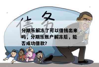 分期乐解冻了可以借钱出来吗，分期乐账户解冻后，能否成功借款？