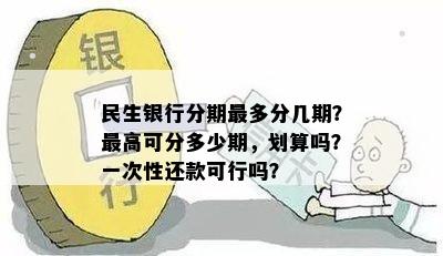 民生银行分期最多分几期？更高可分多少期，划算吗？一次性还款可行吗？