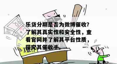 乐贷分期是否为微博催收？了解其真实性和安全性，查看官网并了解其平台性质，探究其催收手。