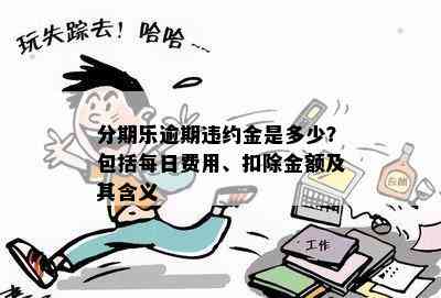 分期乐逾期违约金是多少？包括每日费用、扣除金额及其含义