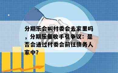 分期乐会叫村委会去家里吗，分期乐催收手引争议：是否会通过村委会前往债务人家中？