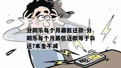 分期乐每个月更低还款-分期乐每个月更低还款等于白还?本金不减