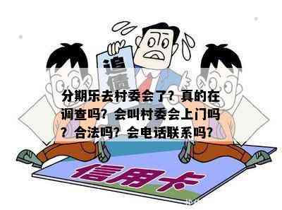 分期乐去村委会了？真的在调查吗？会叫村委会上门吗？合法吗？会电话联系吗？