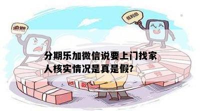 分期乐加微信说要上门找家人核实情况是真是假？