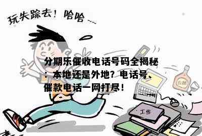 分期乐催收电话号码全揭秘：本地还是外地？电话号、催款电话一网打尽！