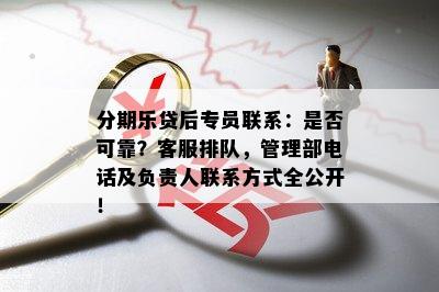 分期乐贷后专员联系：是否可靠？客服排队，管理部电话及负责人联系方式全公开！