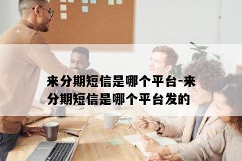 来分期短信是哪个平台-来分期短信是哪个平台发的