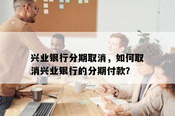 兴业银行分期取消，如何取消兴业银行的分期付款？